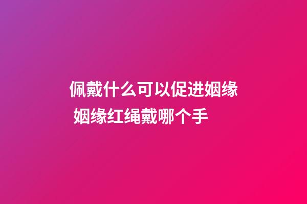 佩戴什么可以促进姻缘 姻缘红绳戴哪个手